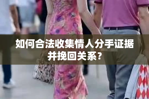 如何合法收集情人分手证据并挽回关系？
