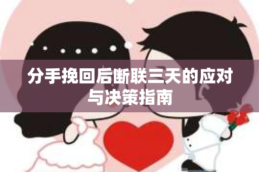 分手挽回后断联三天的应对与决策指南