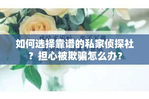 如何选择靠谱的私家侦探社？担心被欺骗怎么办？
