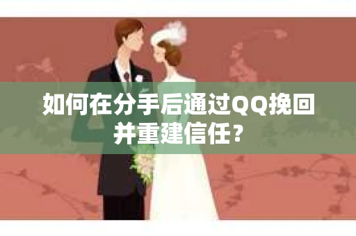 如何在分手后通过QQ挽回并重建信任? 如何在分手后通过QQ挽回并重建信任?